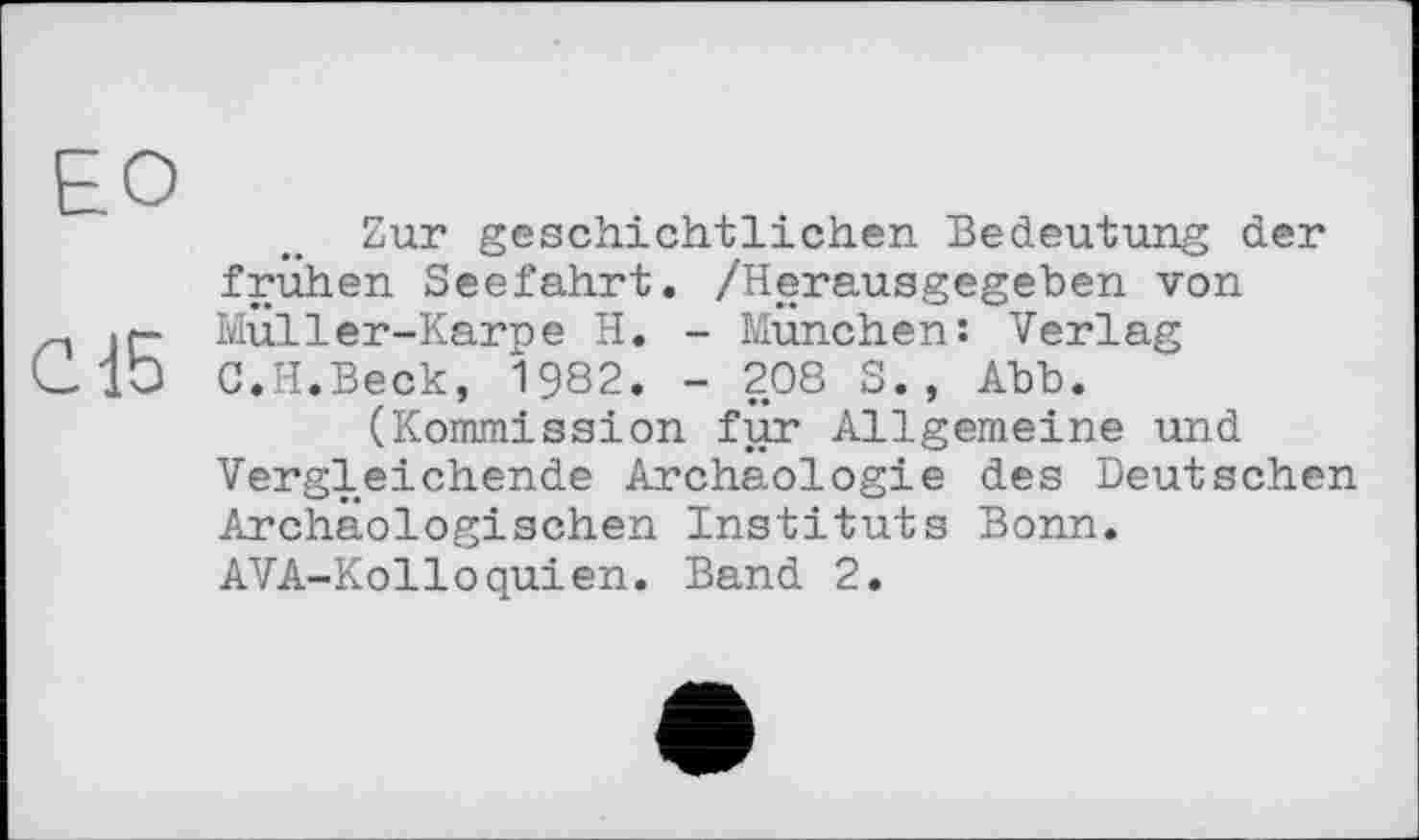 ﻿Zur geschichtlichen Bedeutung der frühen Seefahrt. /Herausgegeben von ~ Müller-Karpe H. - München: Verlag CIO C.H.Beck, 1982. - 208 S. , Abb.
(Kommission für Allgemeine und Vergleichende Archäologie des Deutschen Archäologischen Instituts Bonn. AVA-Kolloquien. Band 2.